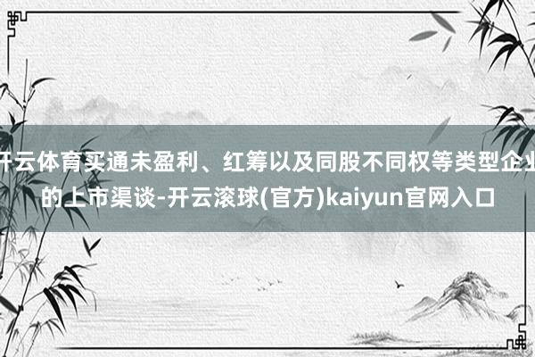 开云体育买通未盈利、红筹以及同股不同权等类型企业的上市渠谈-开云滚球(官方)kaiyun官网入口