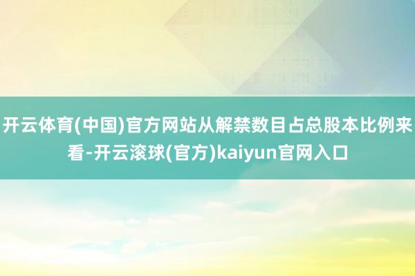 开云体育(中国)官方网站　　从解禁数目占总股本比例来看-开云滚球(官方)kaiyun官网入口