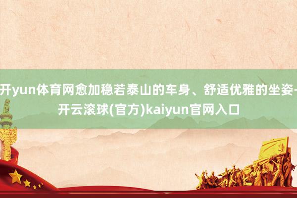 开yun体育网愈加稳若泰山的车身、舒适优雅的坐姿-开云滚球(官方)kaiyun官网入口